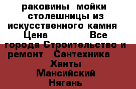 раковины, мойки, столешницы из искусственного камня › Цена ­ 15 000 - Все города Строительство и ремонт » Сантехника   . Ханты-Мансийский,Нягань г.